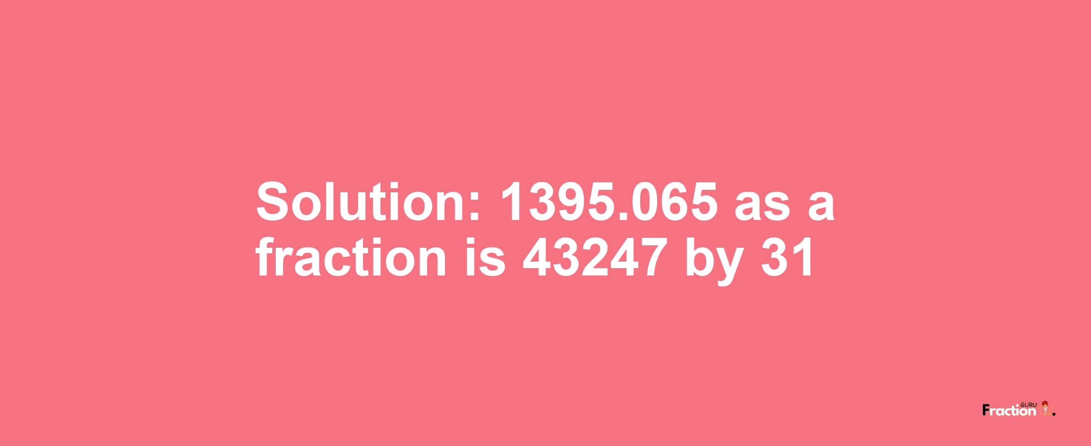 Solution:1395.065 as a fraction is 43247/31